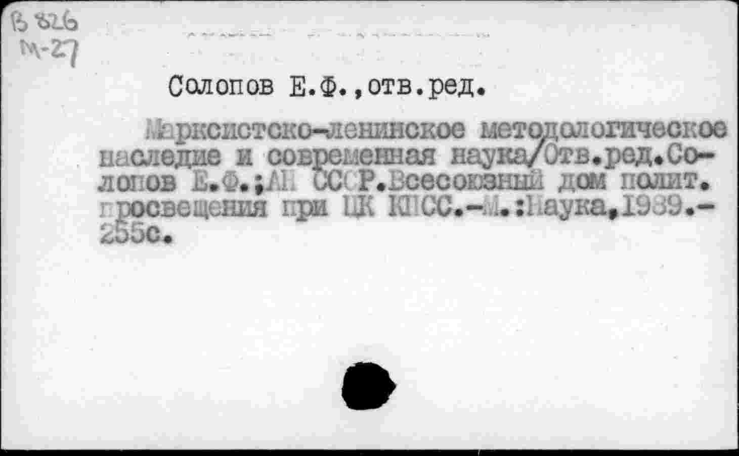 ﻿4-2-7
Салопов Е.Ф. »отв.ред.
ъЬрксистско-денинское методологическое наследие и современная наука/Отв.род.Солопов Е.Ф.^1 ССР.Всесоюзный дом полит, просвещения при йК К! СС.- .. :1аука.19с9.-255с.